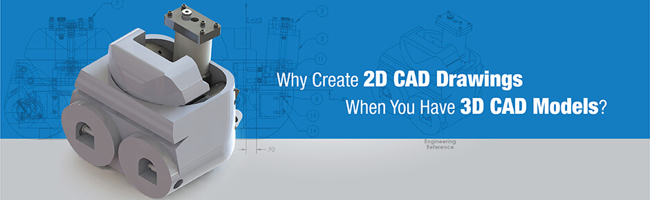 Why Create 2D CAD Drawings When You Have 3D CAD Models?